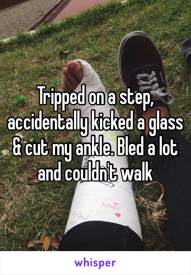 Tripped on a step, accidentally kicked a glass & cut my ankle. Bled a lot and couldn't walk 