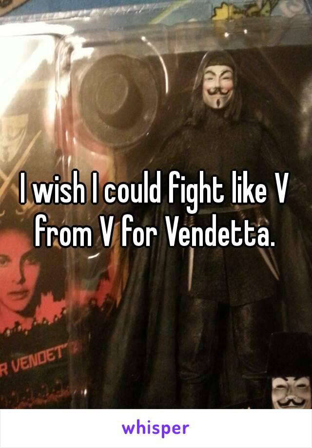 I wish I could fight like V from V for Vendetta. 