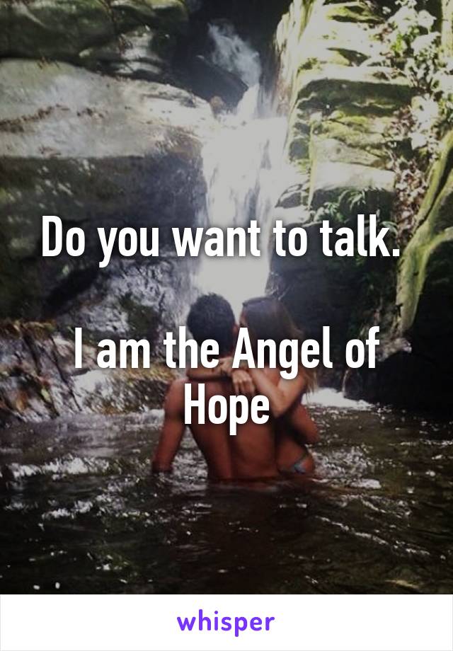 Do you want to talk. 

I am the Angel of Hope