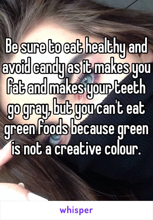 Be sure to eat healthy and avoid candy as it makes you fat and makes your teeth go gray, but you can't eat green foods because green is not a creative colour.