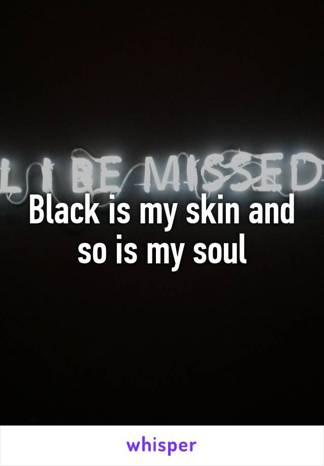 Black is my skin and so is my soul