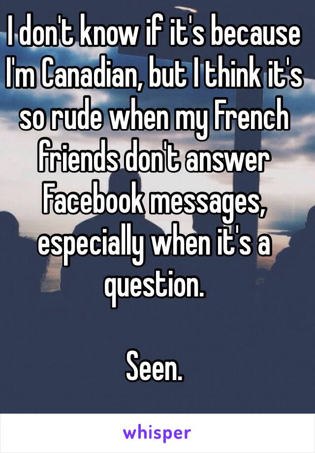 I don't know if it's because I'm Canadian, but I think it's so rude when my French friends don't answer Facebook messages, especially when it's a question.

Seen.