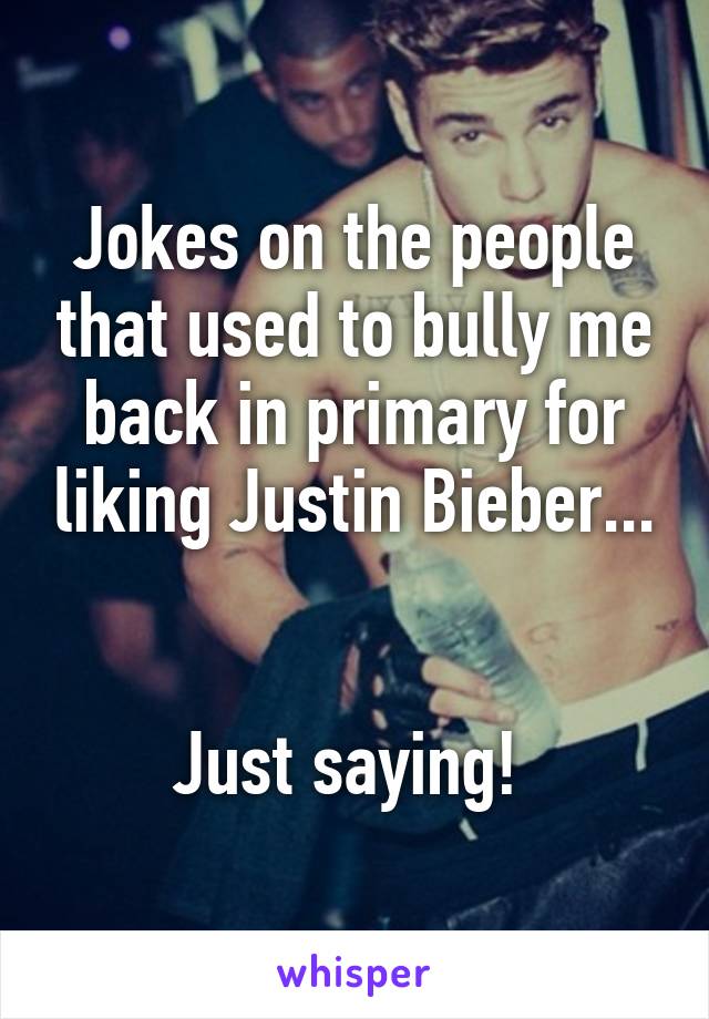 Jokes on the people that used to bully me back in primary for liking Justin Bieber...


Just saying! 