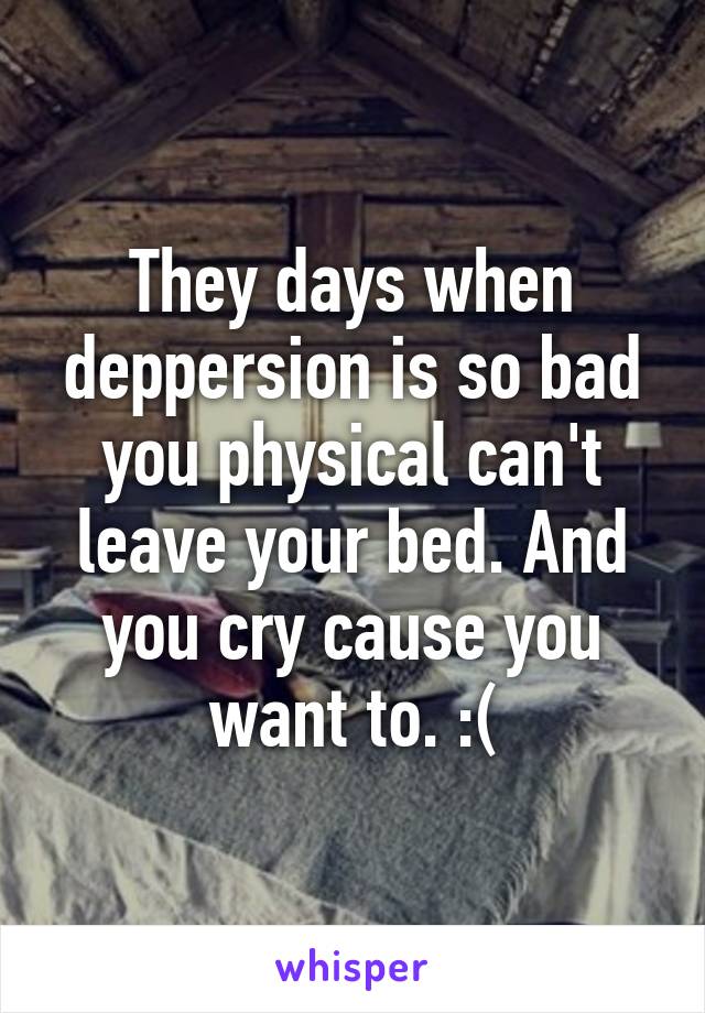 They days when deppersion is so bad you physical can't leave your bed. And you cry cause you want to. :(