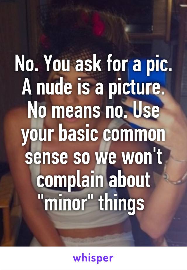 No. You ask for a pic. A nude is a picture. No means no. Use your basic common sense so we won't complain about "minor" things 