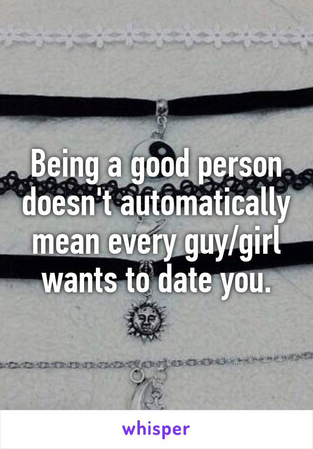 Being a good person doesn't automatically mean every guy/girl wants to date you.