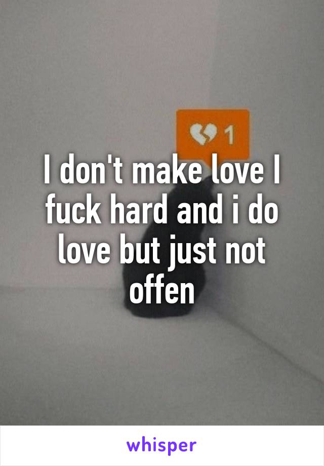 I don't make love I fuck hard and i do love but just not offen