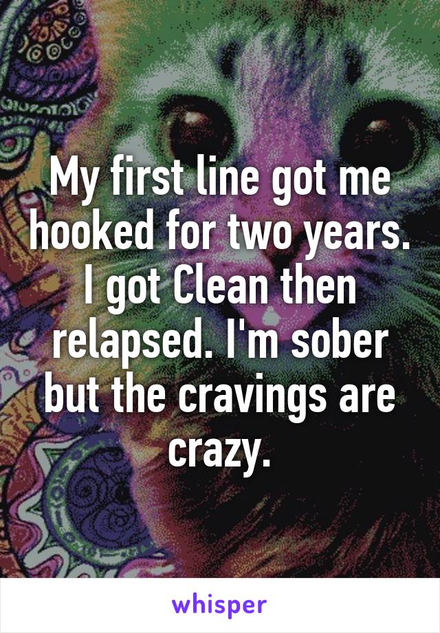 My first line got me hooked for two years. I got Clean then relapsed. I'm sober but the cravings are crazy.