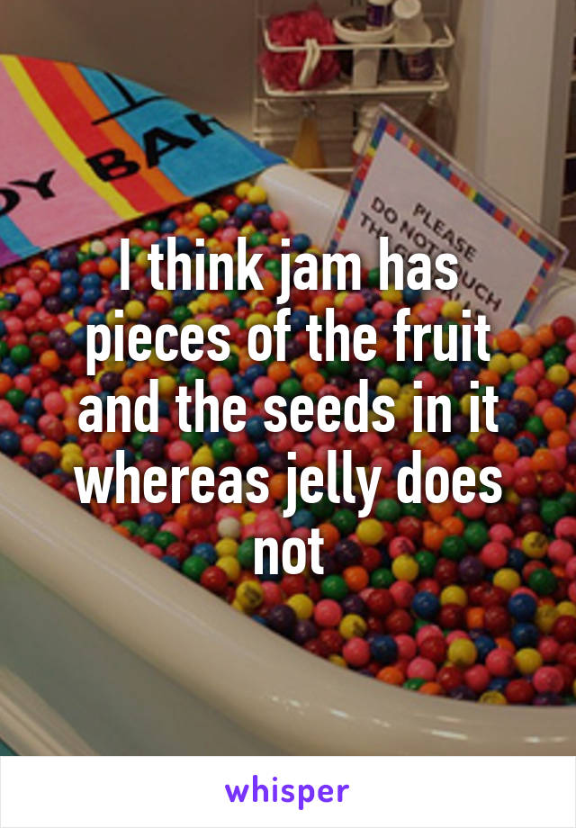 I think jam has pieces of the fruit and the seeds in it whereas jelly does not