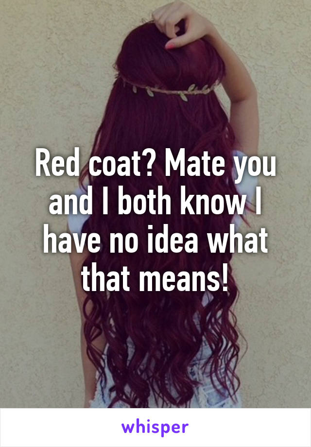 Red coat? Mate you and I both know I have no idea what that means!