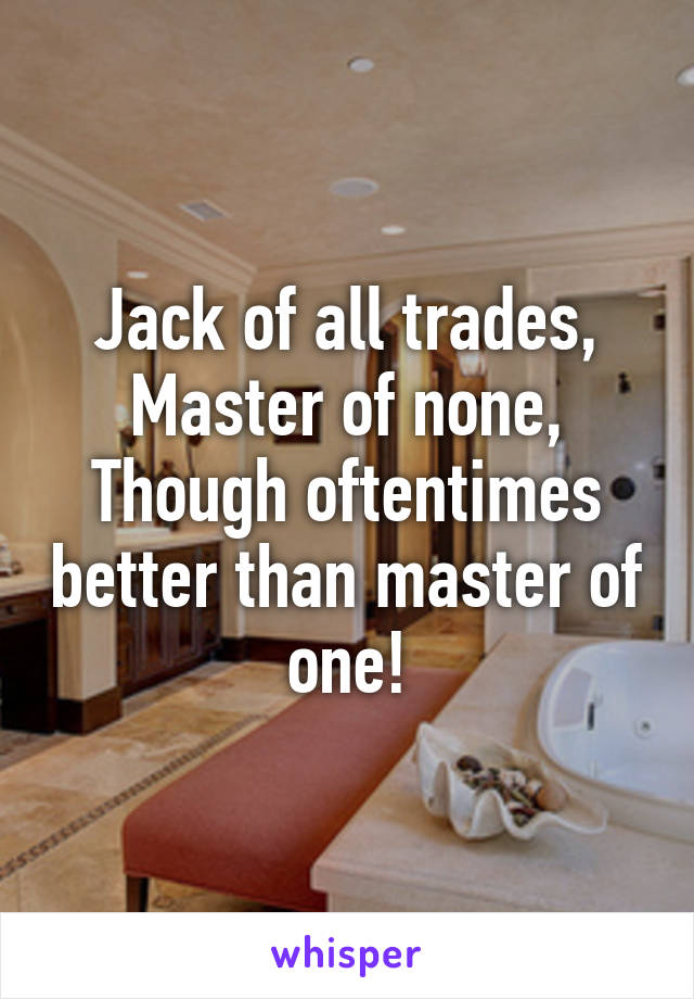 Jack of all trades,
Master of none,
Though oftentimes better than master of one!