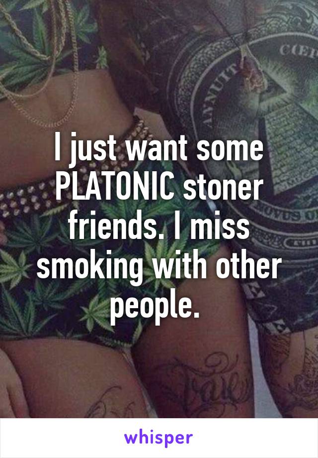 I just want some PLATONIC stoner friends. I miss smoking with other people. 