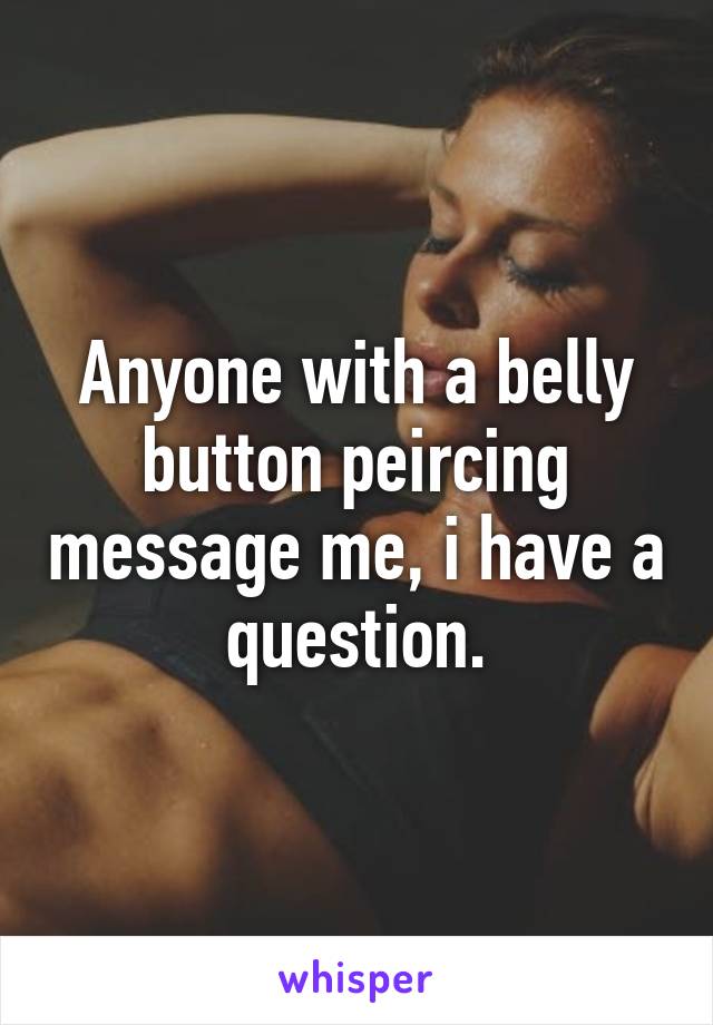 Anyone with a belly button peircing message me, i have a question.