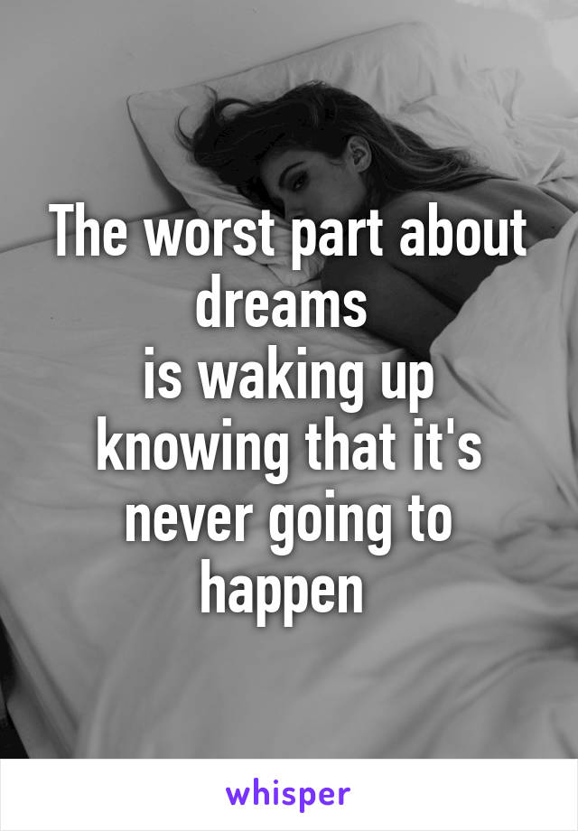 The worst part about dreams 
is waking up knowing that it's never going to happen 