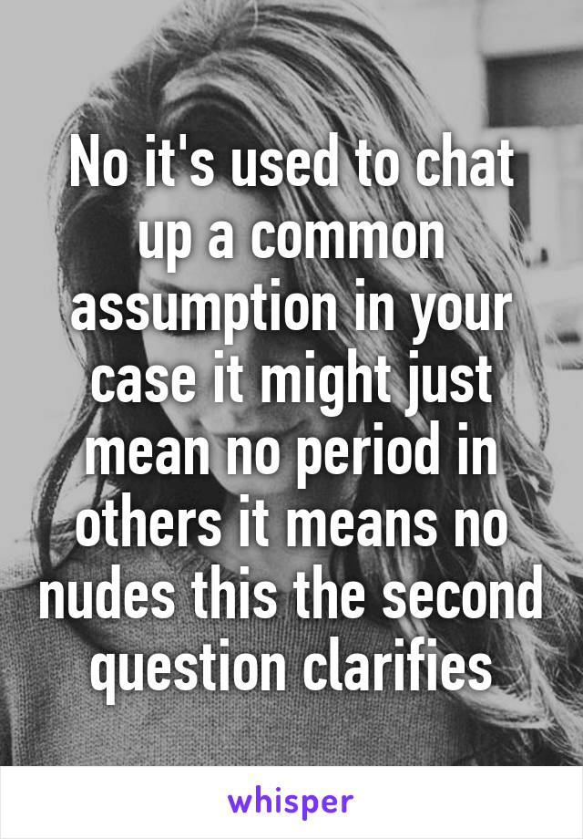 No it's used to chat up a common assumption in your case it might just mean no period in others it means no nudes this the second question clarifies