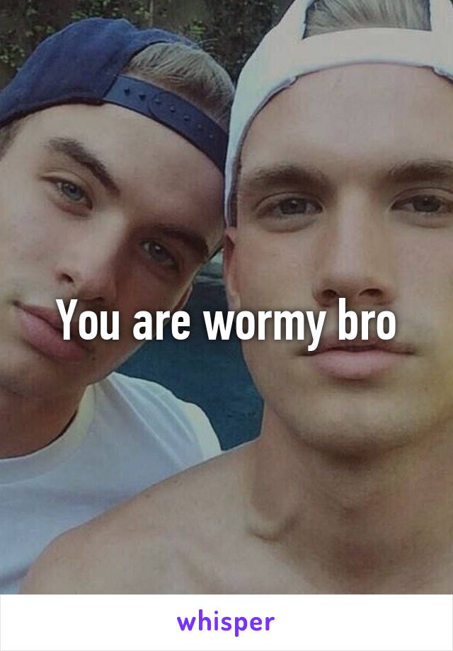 You are wormy bro