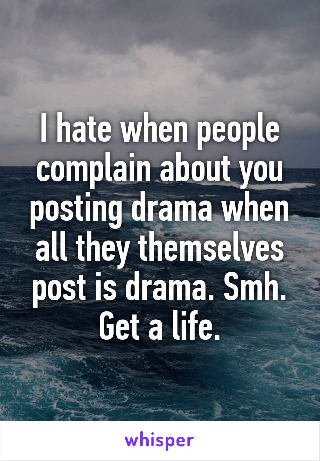 I hate when people complain about you posting drama when all they themselves post is drama. Smh. Get a life.