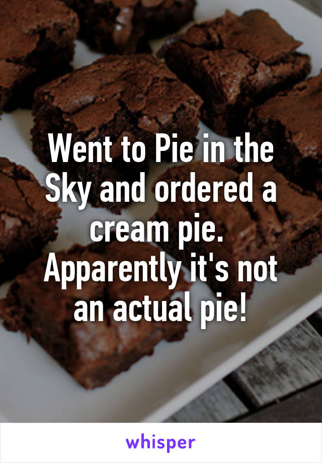 Went to Pie in the Sky and ordered a cream pie. 
Apparently it's not an actual pie!