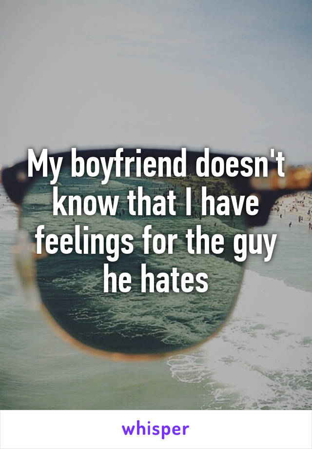 My boyfriend doesn't know that I have feelings for the guy he hates