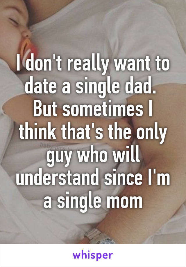 I don't really want to date a single dad.  But sometimes I think that's the only guy who will understand since I'm a single mom