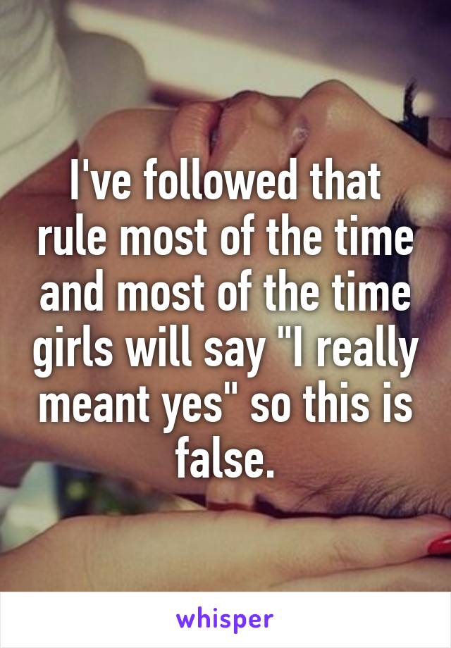 I've followed that rule most of the time and most of the time girls will say "I really meant yes" so this is false.