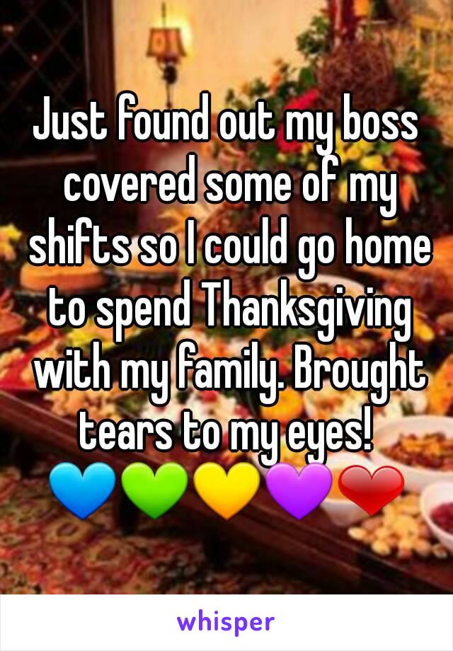 Just found out my boss covered some of my shifts so I could go home to spend Thanksgiving with my family. Brought tears to my eyes! 
💙💚💛💜❤