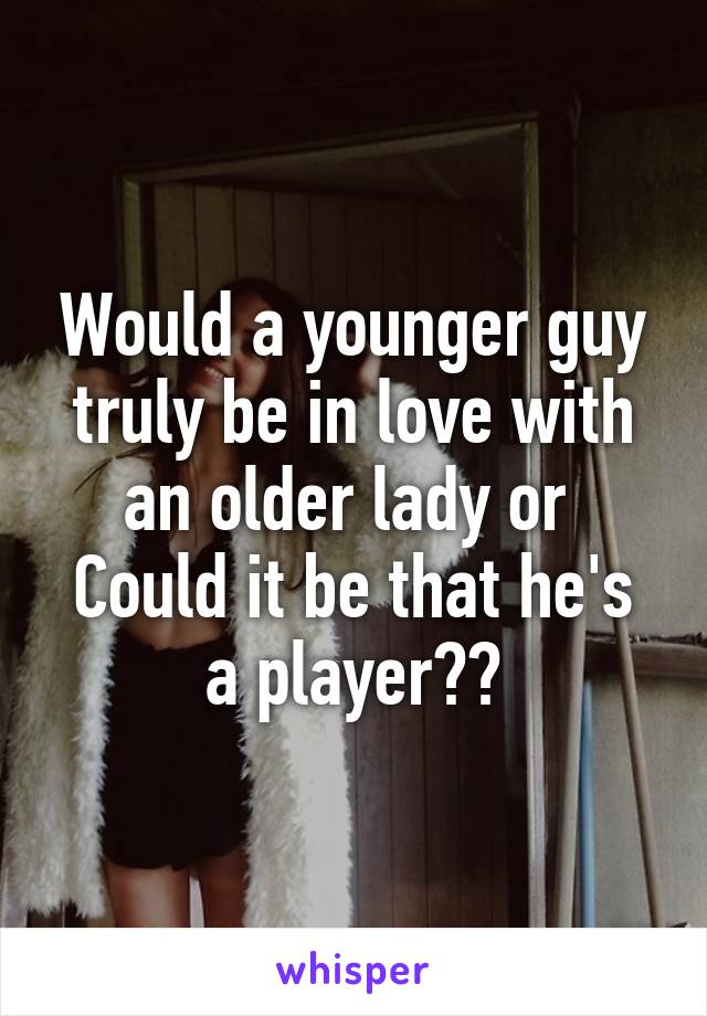 Would a younger guy truly be in love with an older lady or 
Could it be that he's a player??