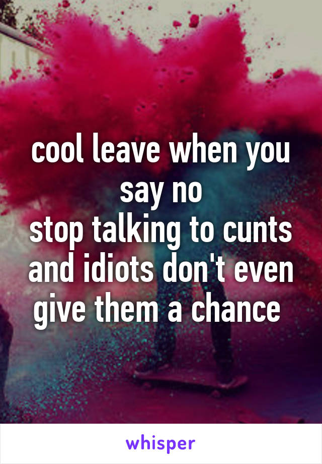 cool leave when you say no
stop talking to cunts and idiots don't even give them a chance 