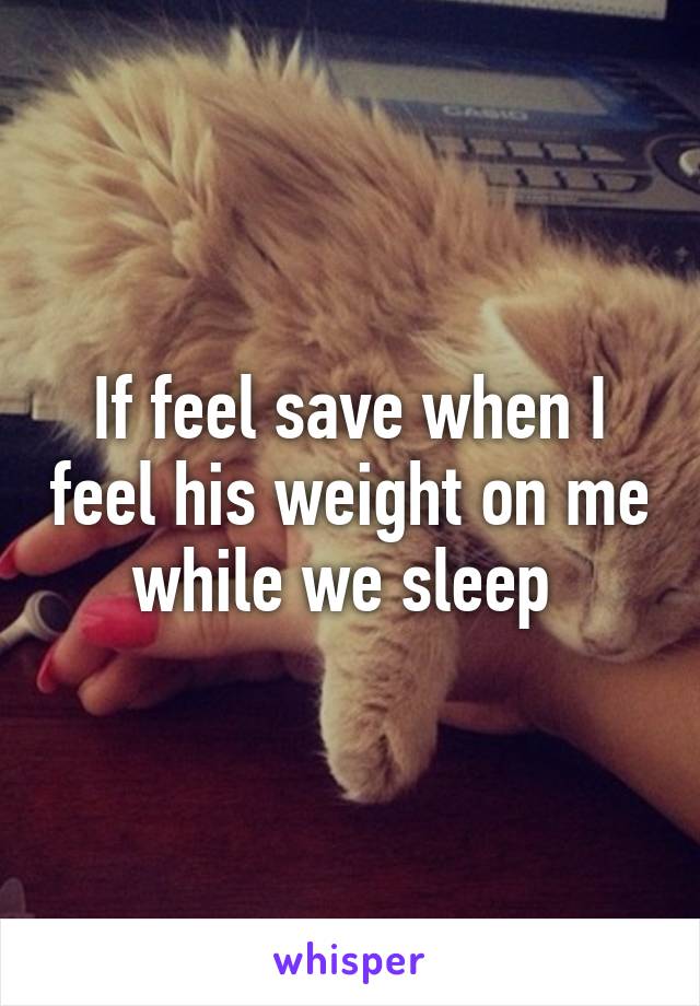 If feel save when I feel his weight on me while we sleep 