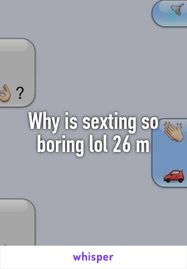 Why is sexting so boring lol 26 m