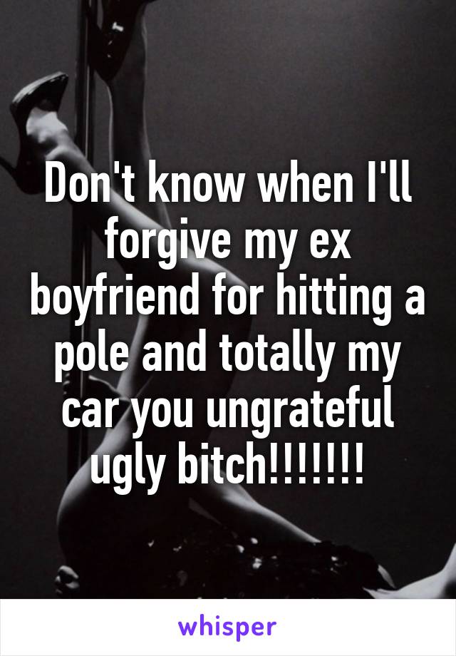 Don't know when I'll forgive my ex boyfriend for hitting a pole and totally my car you ungrateful ugly bitch!!!!!!!