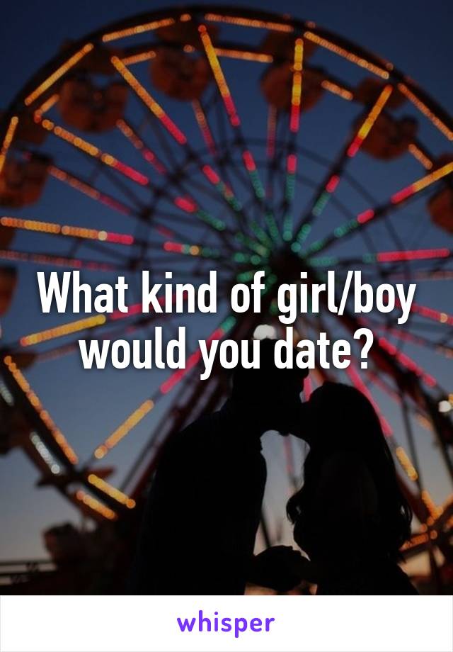 What kind of girl/boy would you date?