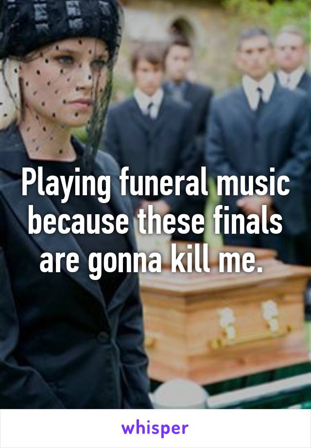 Playing funeral music because these finals are gonna kill me. 