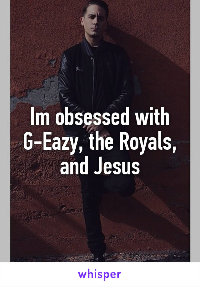 Im obsessed with G-Eazy, the Royals, and Jesus