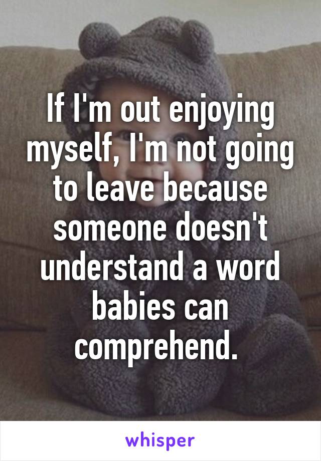 If I'm out enjoying myself, I'm not going to leave because someone doesn't understand a word babies can comprehend. 