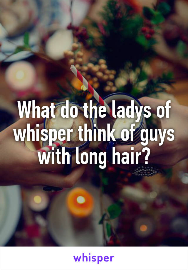 What do the ladys of whisper think of guys with long hair?