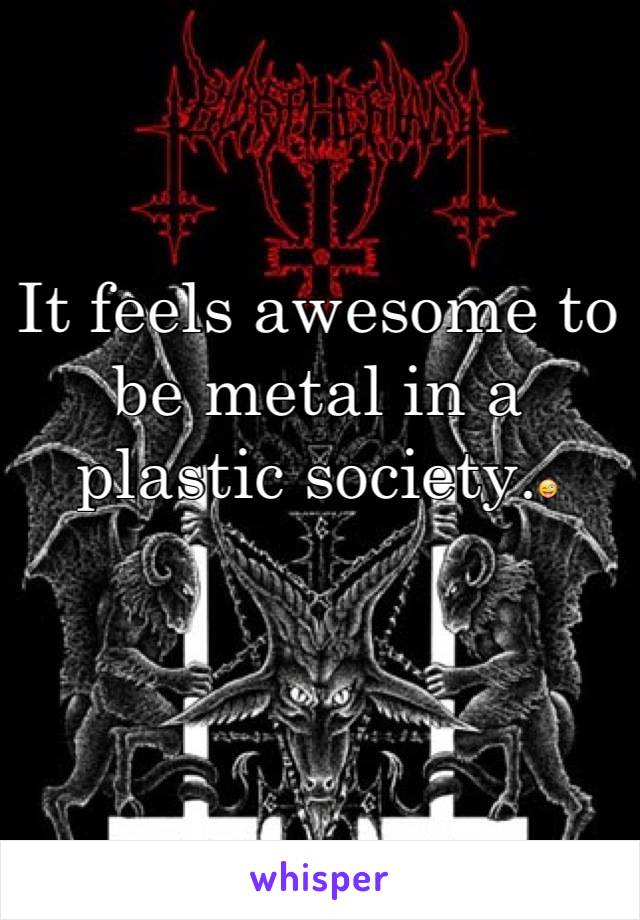 It feels awesome to be metal in a plastic society.😜