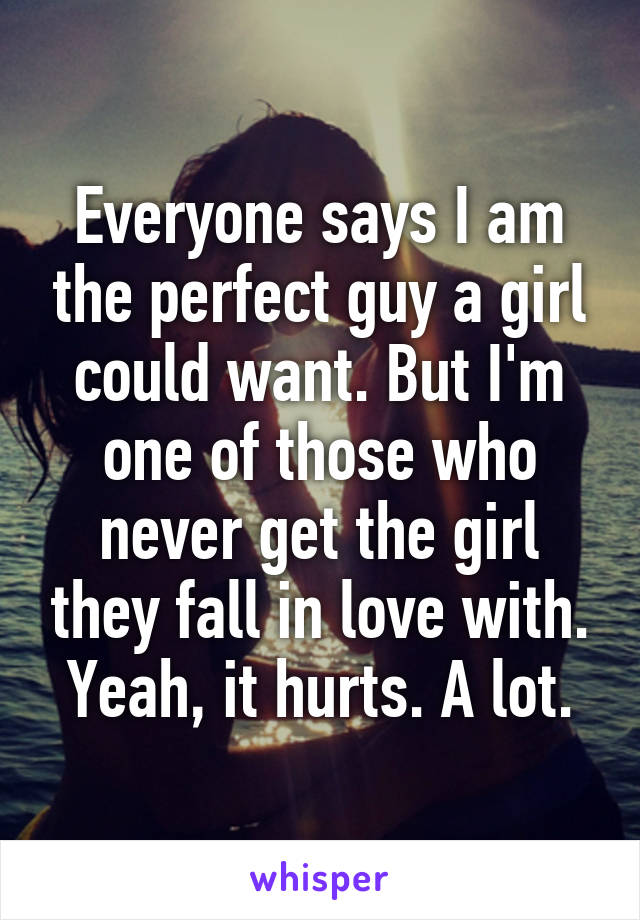 Everyone says I am the perfect guy a girl could want. But I'm one of those who never get the girl they fall in love with. Yeah, it hurts. A lot.