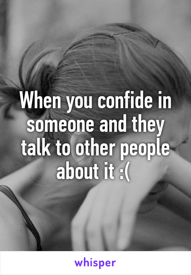 When you confide in someone and they talk to other people about it :( 