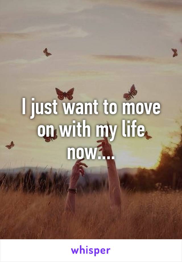 I just want to move on with my life now....