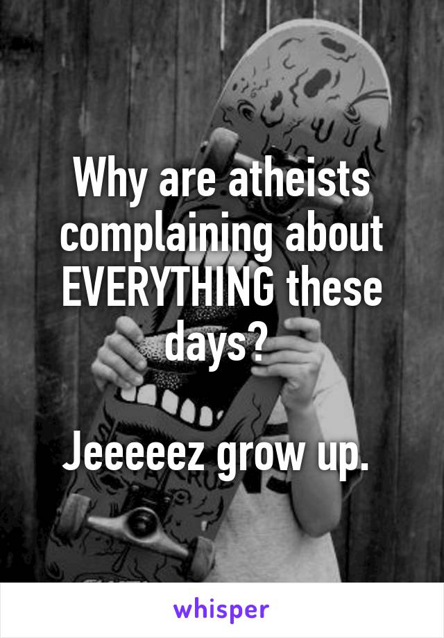 Why are atheists complaining about EVERYTHING these days? 

Jeeeeez grow up. 