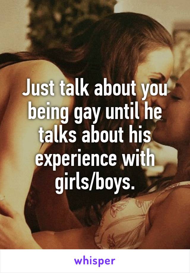 Just talk about you being gay until he talks about his experience with girls/boys.