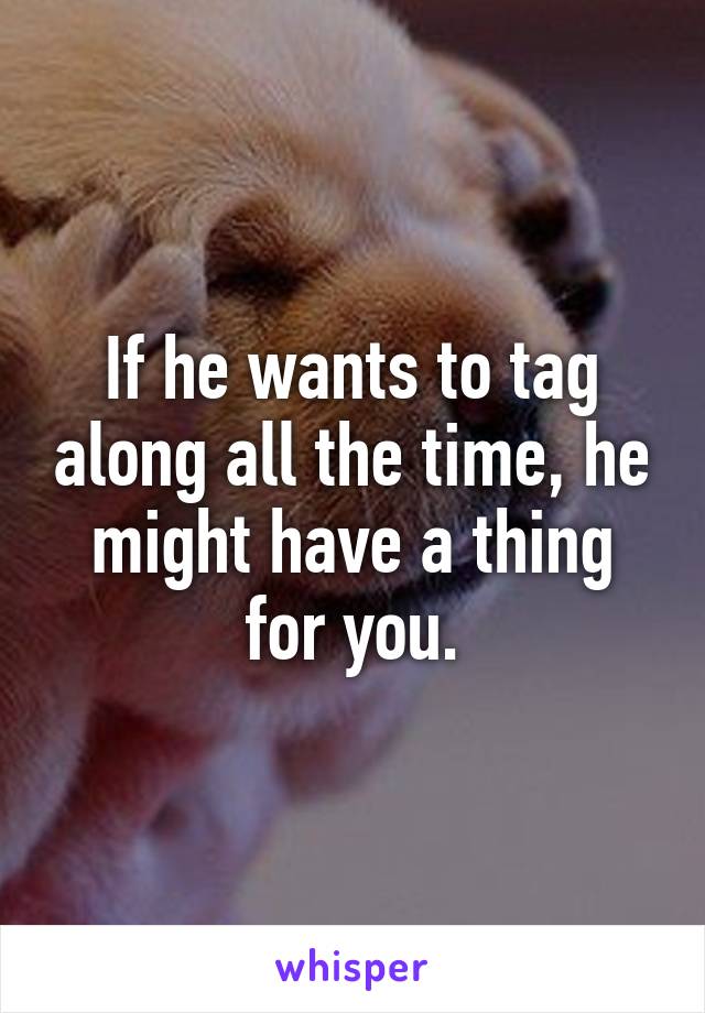 If he wants to tag along all the time, he might have a thing for you.