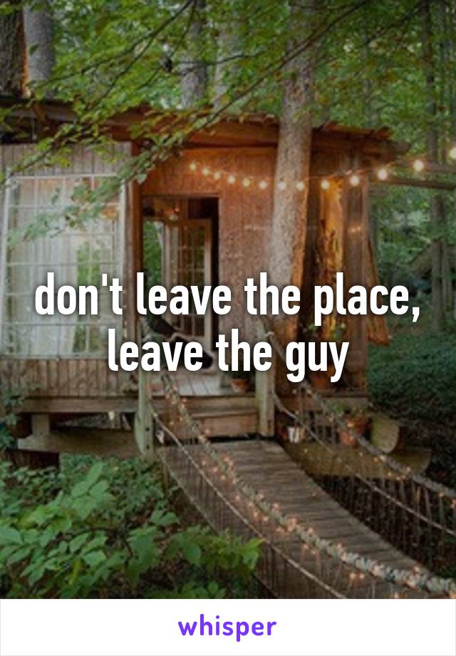 don't leave the place, leave the guy