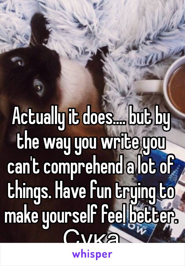 Actually it does.... but by the way you write you can't comprehend a lot of things. Have fun trying to make yourself feel better. Сука