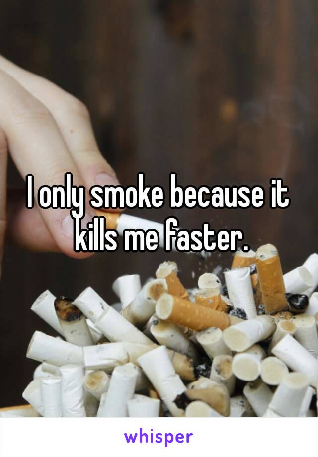 I only smoke because it kills me faster.