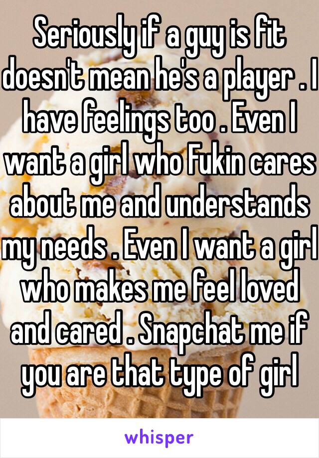 Seriously if a guy is fit doesn't mean he's a player . I have feelings too . Even I want a girl who Fukin cares about me and understands my needs . Even I want a girl who makes me feel loved and cared . Snapchat me if you are that type of girl