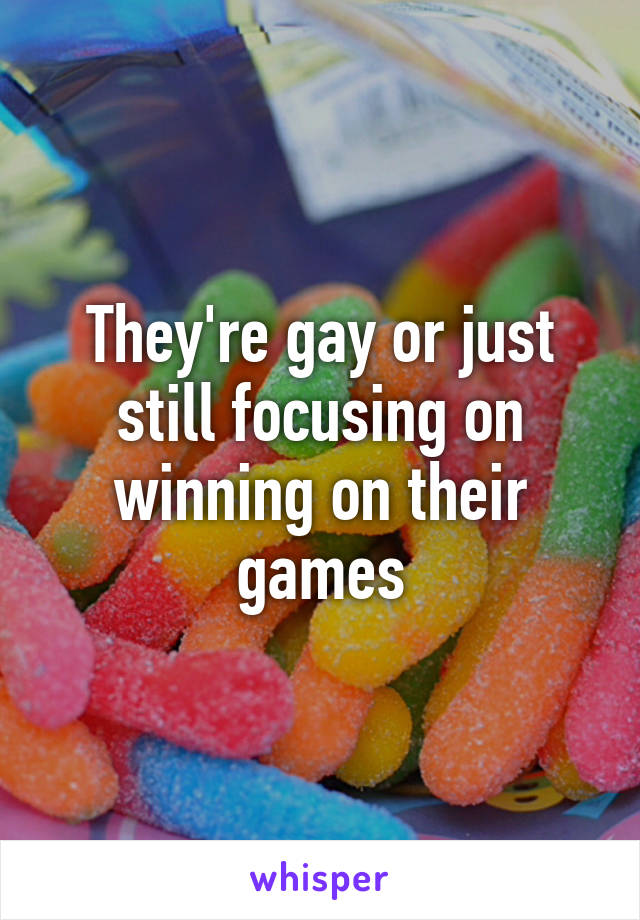 They're gay or just still focusing on winning on their games