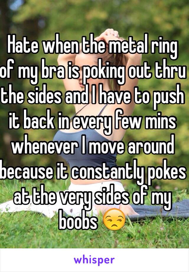 Hate when the metal ring of my bra is poking out thru the sides and I have to push it back in every few mins whenever I move around because it constantly pokes at the very sides of my boobs 😒