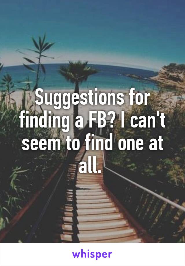 Suggestions for finding a FB? I can't seem to find one at all. 